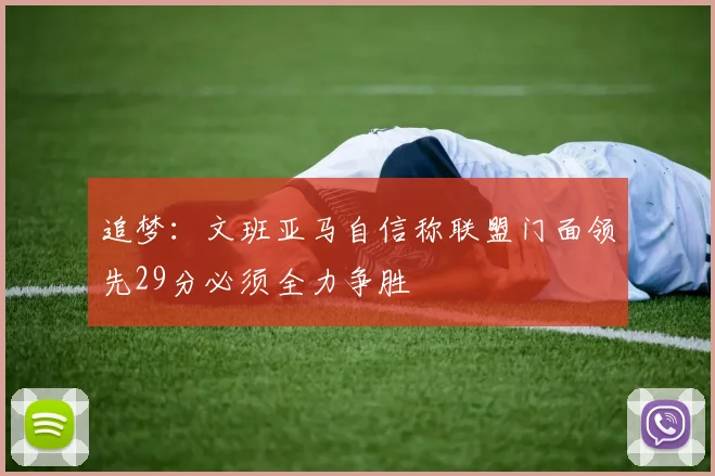追梦：文班亚马自信称联盟门面领先29分必须全力争胜