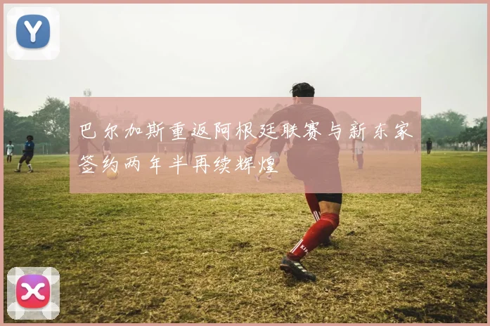 巴尔加斯重返阿根廷联赛与新东家签约两年半再续辉煌