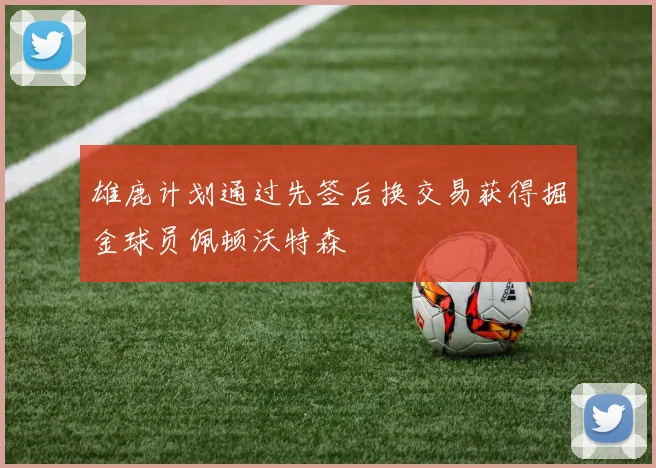 雄鹿计划通过先签后换交易获得掘金球员佩顿沃特森
