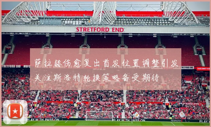 萨拉赫伤愈复出首发位置调整引发关注斯洛特轮换策略备受期待