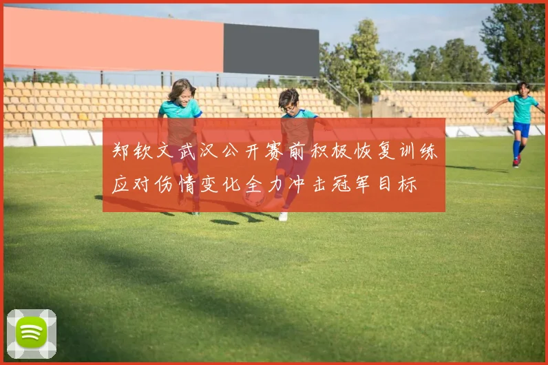 郑钦文武汉公开赛前积极恢复训练应对伤情变化全力冲击冠军目标