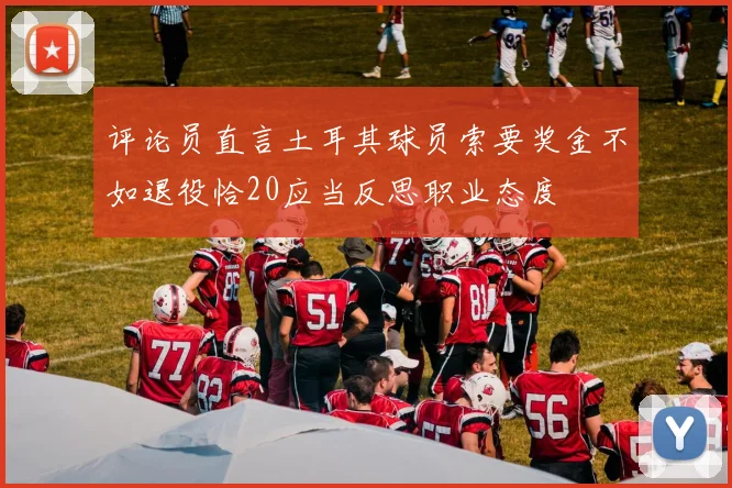 评论员直言土耳其球员索要奖金不如退役恰20应当反思职业态度