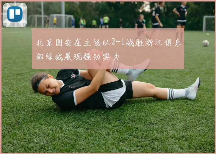 北京国安在主场以2-1战胜浙江俱乐部绿城展现强劲实力