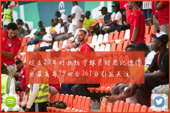 过去20年对抗防守球员时恩比德得分最高每75回合361分引发关注