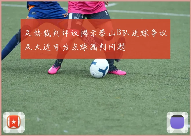 足协裁判评议揭示泰山B队进球争议及大连可为点球漏判问题